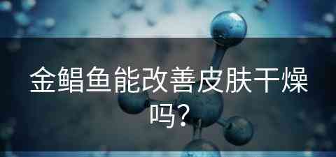 金鲳鱼能改善皮肤干燥吗？(金鲳鱼能改善皮肤干燥吗怎么吃)